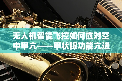 无人机智能飞控如何应对空中甲亢——甲状腺功能亢进症的飞行安全挑战？