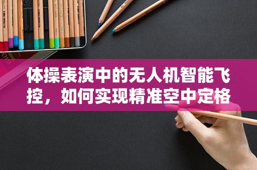 体操表演中的无人机智能飞控，如何实现精准空中定格？