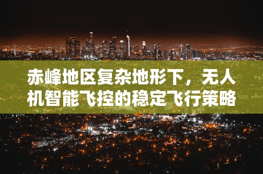 赤峰地区复杂地形下，无人机智能飞控的稳定飞行策略研究