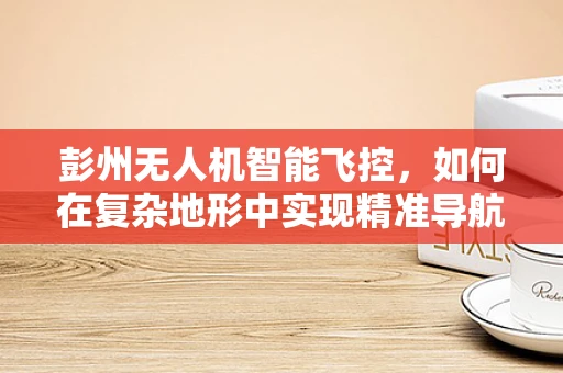 彭州无人机智能飞控，如何在复杂地形中实现精准导航？