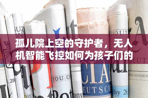 孤儿院上空的守护者，无人机智能飞控如何为孩子们的安全保驾护航？