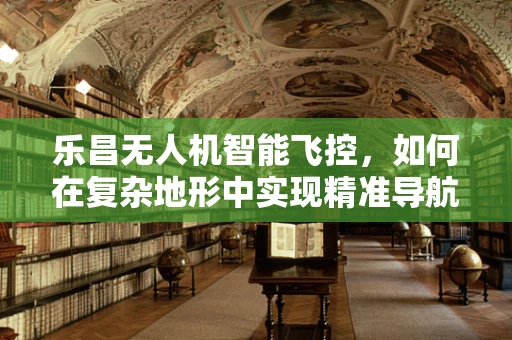 乐昌无人机智能飞控，如何在复杂地形中实现精准导航？