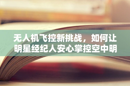 无人机飞控新挑战，如何让明星经纪人安心掌控空中明星？
