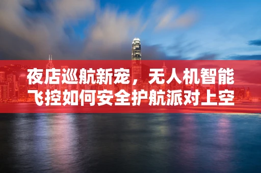 夜店巡航新宠，无人机智能飞控如何安全护航派对上空？