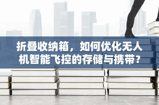 折叠收纳箱，如何优化无人机智能飞控的存储与携带？