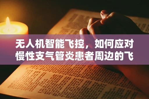 无人机智能飞控，如何应对慢性支气管炎患者周边的飞行环境？