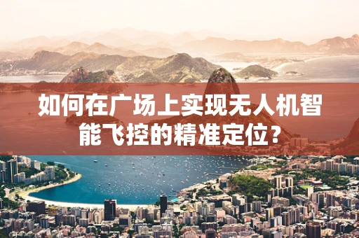 如何在广场上实现无人机智能飞控的精准定位？