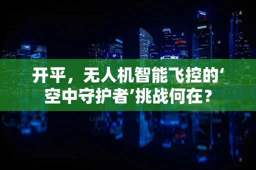 开平，无人机智能飞控的‘空中守护者’挑战何在？