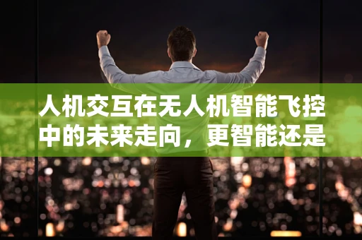 人机交互在无人机智能飞控中的未来走向，更智能还是更简单？