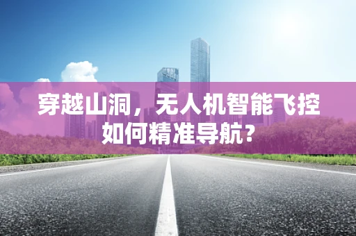 穿越山洞，无人机智能飞控如何精准导航？