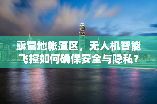 露营地帐篷区，无人机智能飞控如何确保安全与隐私？