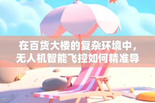 在百货大楼的复杂环境中，无人机智能飞控如何精准导航？