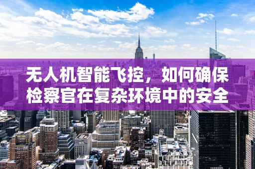 无人机智能飞控，如何确保检察官在复杂环境中的安全？