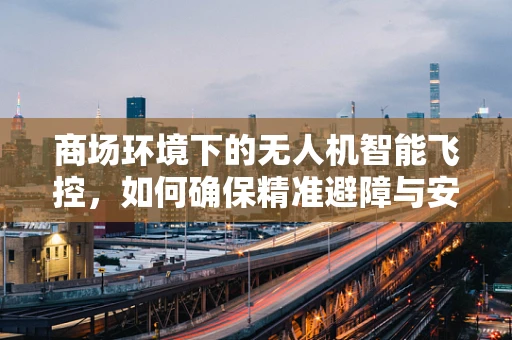 商场环境下的无人机智能飞控，如何确保精准避障与安全飞行？