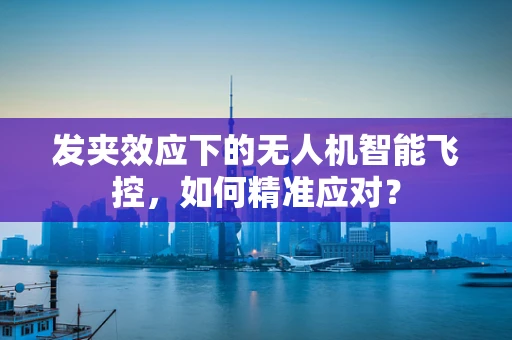 发夹效应下的无人机智能飞控，如何精准应对？