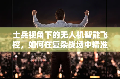 士兵视角下的无人机智能飞控，如何在复杂战场中精准制导？