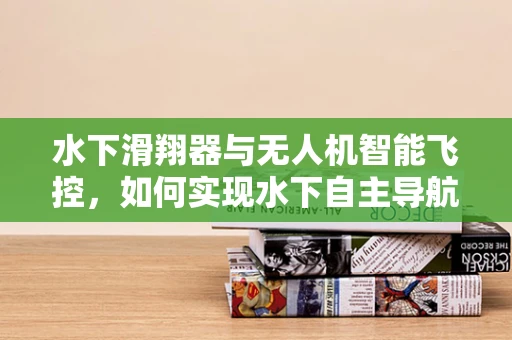 水下滑翔器与无人机智能飞控，如何实现水下自主导航的完美融合？