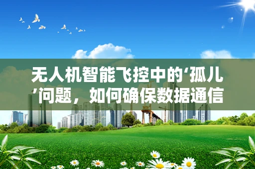 无人机智能飞控中的‘孤儿’问题，如何确保数据通信的稳定与安全？