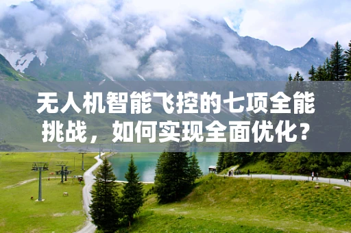 无人机智能飞控的七项全能挑战，如何实现全面优化？