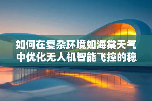 如何在复杂环境如海棠天气中优化无人机智能飞控的稳定性？