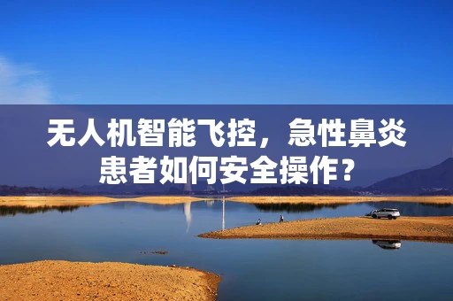无人机智能飞控，急性鼻炎患者如何安全操作？