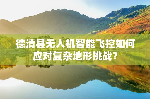 德清县无人机智能飞控如何应对复杂地形挑战？