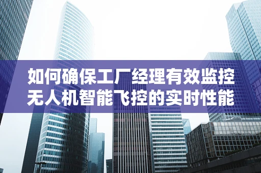 如何确保工厂经理有效监控无人机智能飞控的实时性能？