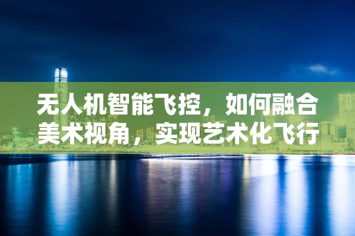 无人机智能飞控，如何融合美术视角，实现艺术化飞行？