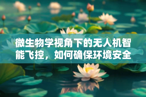 微生物学视角下的无人机智能飞控，如何确保环境安全？
