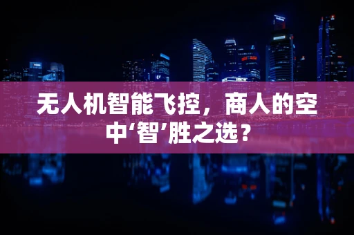 无人机智能飞控，商人的空中‘智’胜之选？