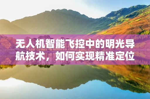 无人机智能飞控中的明光导航技术，如何实现精准定位与避障？