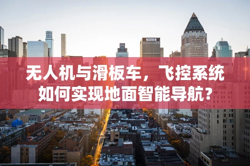 无人机与滑板车，飞控系统如何实现地面智能导航？