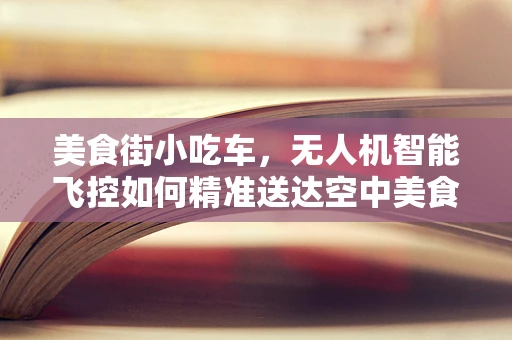 美食街小吃车，无人机智能飞控如何精准送达空中美食？