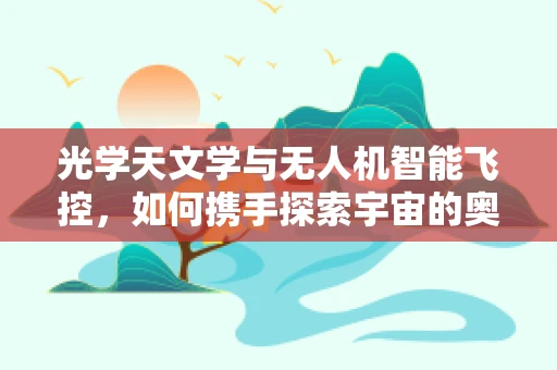 光学天文学与无人机智能飞控，如何携手探索宇宙的奥秘？