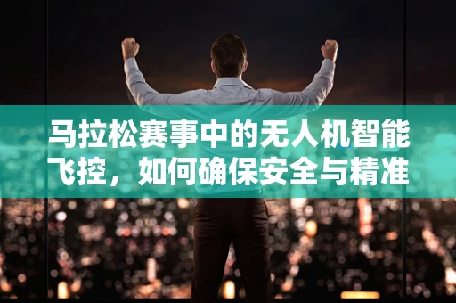 马拉松赛事中的无人机智能飞控，如何确保安全与精准？