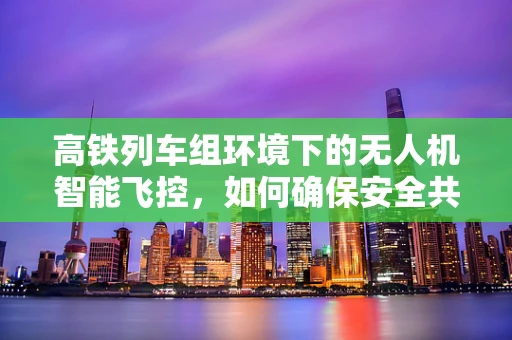 高铁列车组环境下的无人机智能飞控，如何确保安全共存？
