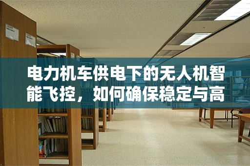 电力机车供电下的无人机智能飞控，如何确保稳定与高效？