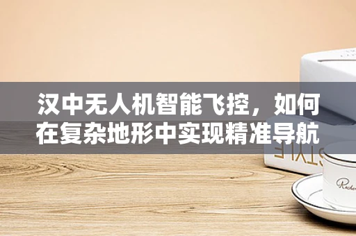 汉中无人机智能飞控，如何在复杂地形中实现精准导航？