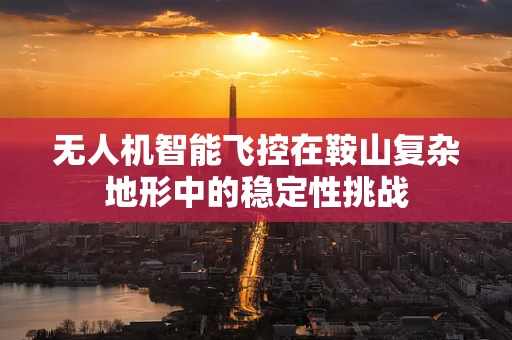 无人机智能飞控在鞍山复杂地形中的稳定性挑战