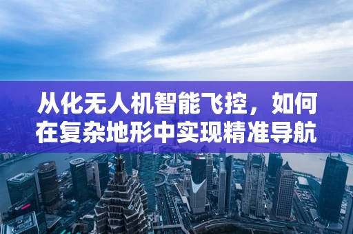从化无人机智能飞控，如何在复杂地形中实现精准导航？