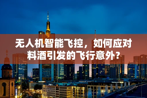 无人机智能飞控，如何应对料酒引发的飞行意外？