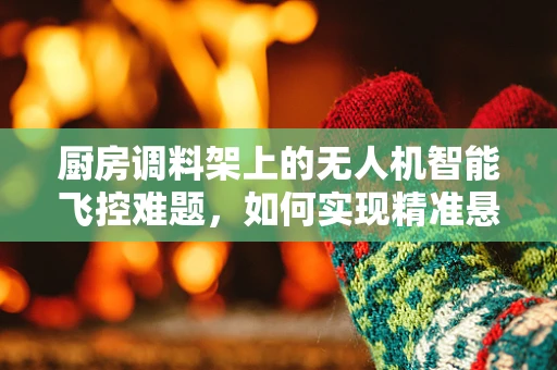 厨房调料架上的无人机智能飞控难题，如何实现精准悬停与避障？