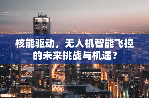 核能驱动，无人机智能飞控的未来挑战与机遇？