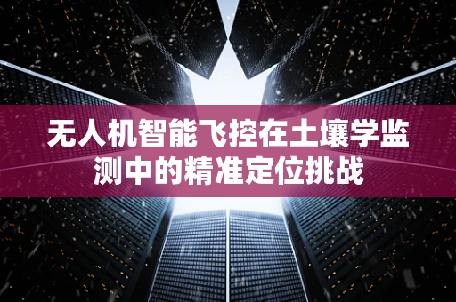无人机智能飞控在土壤学监测中的精准定位挑战