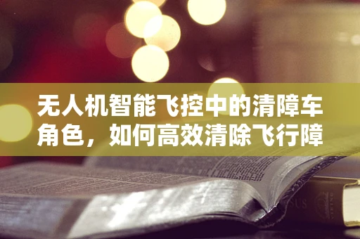 无人机智能飞控中的清障车角色，如何高效清除飞行障碍？