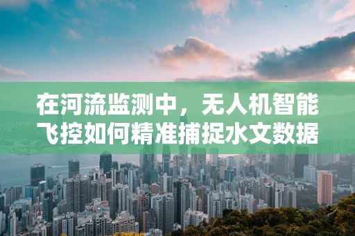 在河流监测中，无人机智能飞控如何精准捕捉水文数据？
