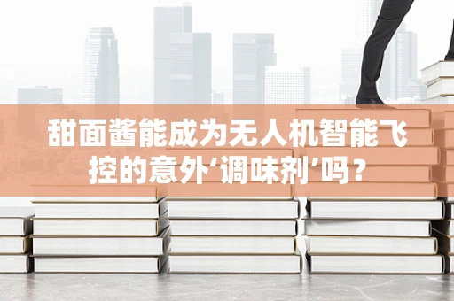 甜面酱能成为无人机智能飞控的意外‘调味剂’吗？
