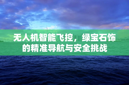 无人机智能飞控，绿宝石饰的精准导航与安全挑战