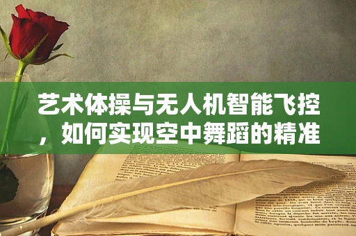 艺术体操与无人机智能飞控，如何实现空中舞蹈的精准捕捉？