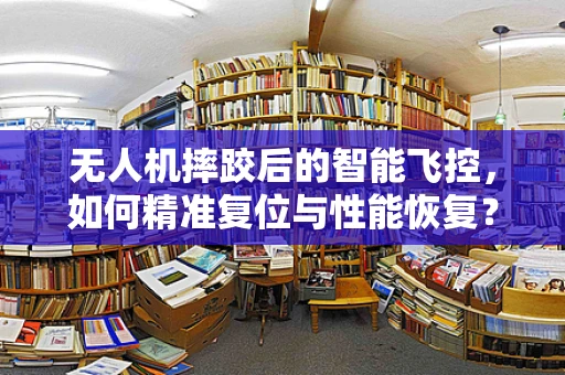 无人机摔跤后的智能飞控，如何精准复位与性能恢复？